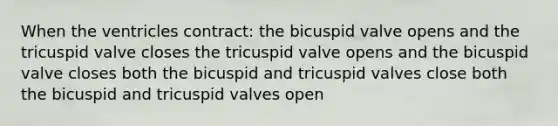 When the ventricles contract: the bicuspid valve opens and the tricuspid valve closes the tricuspid valve opens and the bicuspid valve closes both the bicuspid and tricuspid valves close both the bicuspid and tricuspid valves open