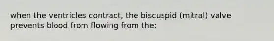 when the ventricles contract, the biscuspid (mitral) valve prevents blood from flowing from the: