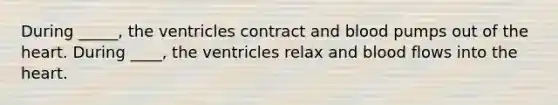 During _____, the ventricles contract and blood pumps out of the heart. During ____, the ventricles relax and blood flows into the heart.