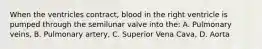 When the ventricles contract, blood in the right ventricle is pumped through the semilunar valve into the: A. Pulmonary veins, B. Pulmonary artery, C. Superior Vena Cava, D. Aorta