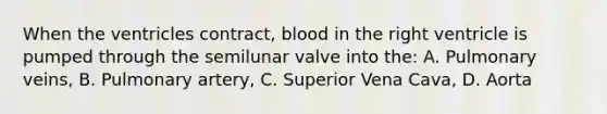 When the ventricles contract, blood in the right ventricle is pumped through the semilunar valve into the: A. Pulmonary veins, B. Pulmonary artery, C. Superior Vena Cava, D. Aorta