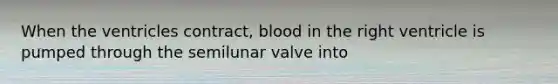 When the ventricles contract, blood in the right ventricle is pumped through the semilunar valve into