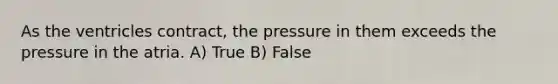 As the ventricles contract, the pressure in them exceeds the pressure in the atria. A) True B) False