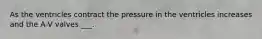 As the ventricles contract the pressure in the ventricles increases and the A-V valves ___.