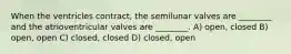 When the ventricles contract, the semilunar valves are ________ and the atrioventricular valves are ________. A) open, closed B) open, open C) closed, closed D) closed, open