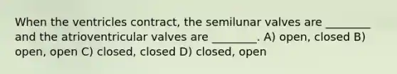 When the ventricles contract, the semilunar valves are ________ and the atrioventricular valves are ________. A) open, closed B) open, open C) closed, closed D) closed, open