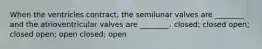 When the ventricles contract, the semilunar valves are ________ and the atrioventricular valves are ________. closed; closed open; closed open; open closed; open