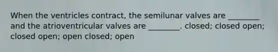 When the ventricles contract, the semilunar valves are ________ and the atrioventricular valves are ________. closed; closed open; closed open; open closed; open