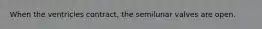 When the ventricles contract, the semilunar valves are open.