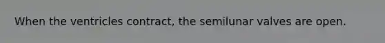 When the ventricles contract, the semilunar valves are open.