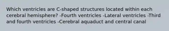 Which ventricles are C-shaped structures located within each cerebral hemisphere? -Fourth ventricles -Lateral ventricles -Third and fourth ventricles -Cerebral aquaduct and central canal