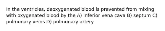 In the ventricles, deoxygenated blood is prevented from mixing with oxygenated blood by the A) inferior vena cava B) septum C) pulmonary veins D) pulmonary artery