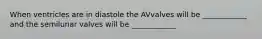 When ventricles are in diastole the AVvalves will be ____________ and the semilunar valves will be ____________