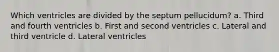 Which ventricles are divided by the septum pellucidum? a. Third and fourth ventricles b. First and second ventricles c. Lateral and third ventricle d. Lateral ventricles