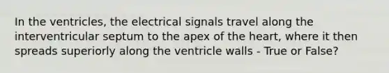 In the ventricles, the electrical signals travel along the interventricular septum to the apex of the heart, where it then spreads superiorly along the ventricle walls - True or False?