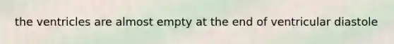 the ventricles are almost empty at the end of ventricular diastole