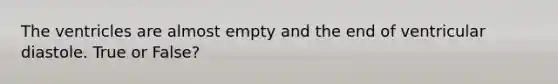 The ventricles are almost empty and the end of ventricular diastole. True or False?