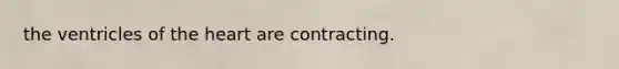 the ventricles of the heart are contracting.