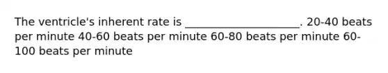 The ventricle's inherent rate is _____________________. 20-40 beats per minute 40-60 beats per minute 60-80 beats per minute 60-100 beats per minute