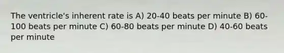 The ventricle's inherent rate is A) 20-40 beats per minute B) 60-100 beats per minute C) 60-80 beats per minute D) 40-60 beats per minute