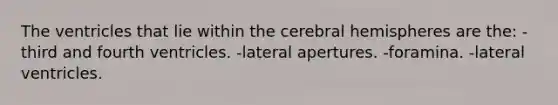 The ventricles that lie within the cerebral hemispheres are the: -third and fourth ventricles. -lateral apertures. -foramina. -lateral ventricles.