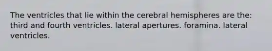 The ventricles that lie within the cerebral hemispheres are the: third and fourth ventricles. lateral apertures. foramina. lateral ventricles.