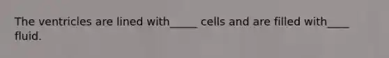 The ventricles are lined with_____ cells and are filled with____ fluid.