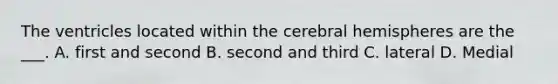 The ventricles located within the cerebral hemispheres are the ___. A. first and second B. second and third C. lateral D. Medial