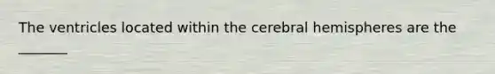 The ventricles located within the cerebral hemispheres are the _______