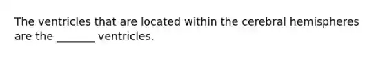 The ventricles that are located within the cerebral hemispheres are the _______ ventricles.
