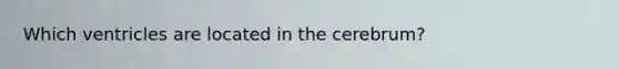 Which ventricles are located in the cerebrum?