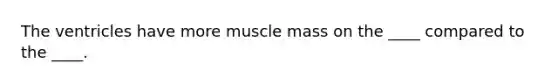 The ventricles have more muscle mass on the ____ compared to the ____.