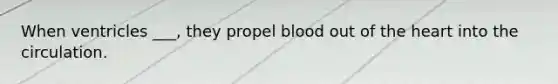 When ventricles ___, they propel blood out of the heart into the circulation.