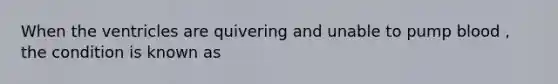 When the ventricles are quivering and unable to pump blood , the condition is known as