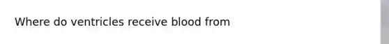 Where do ventricles receive blood from