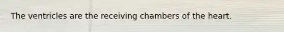 The ventricles are the receiving chambers of the heart.