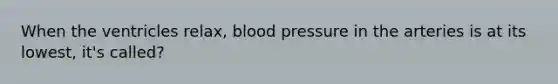 When the ventricles relax, blood pressure in the arteries is at its lowest, it's called?