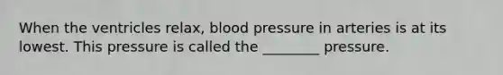 When the ventricles relax, blood pressure in arteries is at its lowest. This pressure is called the ________ pressure.