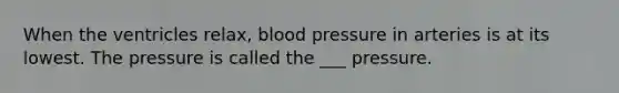 When the ventricles relax, blood pressure in arteries is at its lowest. The pressure is called the ___ pressure.