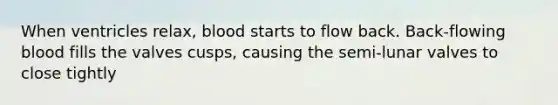 When ventricles relax, blood starts to flow back. Back-flowing blood fills the valves cusps, causing the semi-lunar valves to close tightly