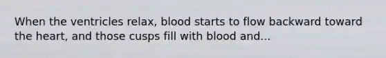 When the ventricles relax, blood starts to flow backward toward the heart, and those cusps fill with blood and...