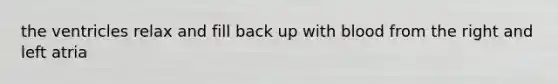 the ventricles relax and fill back up with blood from the right and left atria