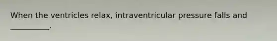 When the ventricles relax, intraventricular pressure falls and __________.