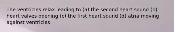 The ventricles relax leading to (a) the second heart sound (b) heart valves opening (c) the first heart sound (d) atria moving against ventricles