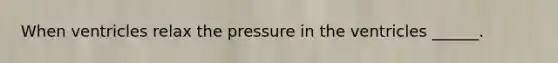 When ventricles relax the pressure in the ventricles ______.