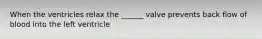 When the ventricles relax the ______ valve prevents back flow of blood into the left ventricle