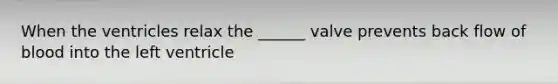 When the ventricles relax the ______ valve prevents back flow of blood into the left ventricle