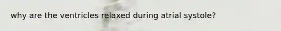 why are the ventricles relaxed during atrial systole?