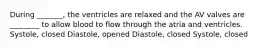 During _______, the ventricles are relaxed and the AV valves are ________ to allow blood to flow through the atria and ventricles. Systole, closed Diastole, opened Diastole, closed Systole, closed