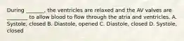 During _______, the ventricles are relaxed and the AV valves are ________ to allow blood to flow through the atria and ventricles. A. Systole, closed B. Diastole, opened C. Diastole, closed D. Systole, closed